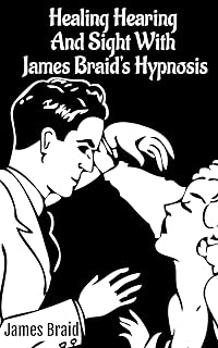 Better Hearing, better Sight with Braid's Hypnosis (NEURYPNOLOGY OR THE RATIONALE OF NERVOUS SLEEP)