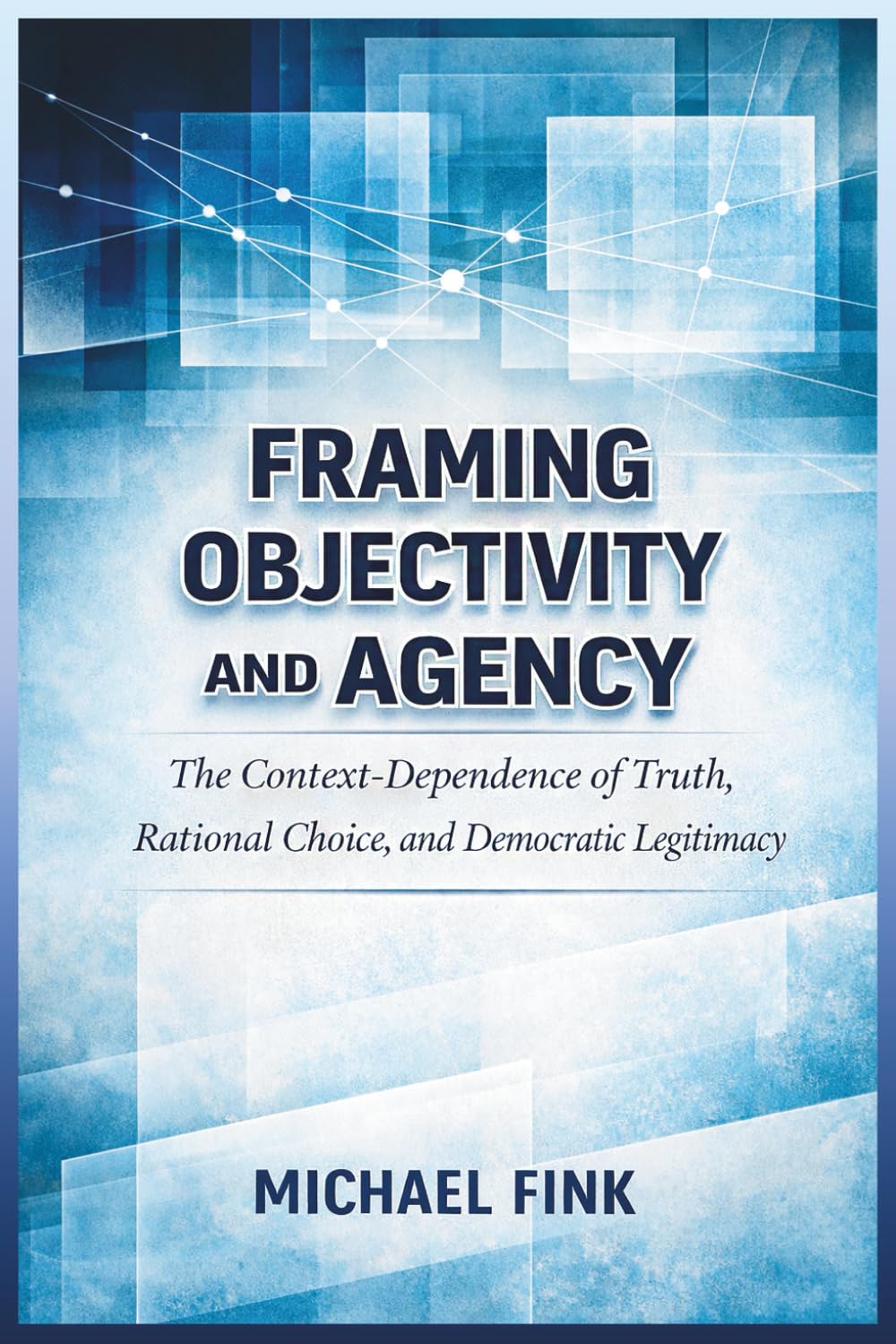 Framing Objectivity and Agency: The Context-Dependence of Truth, Rational Choice, and Democratic Legitimacy