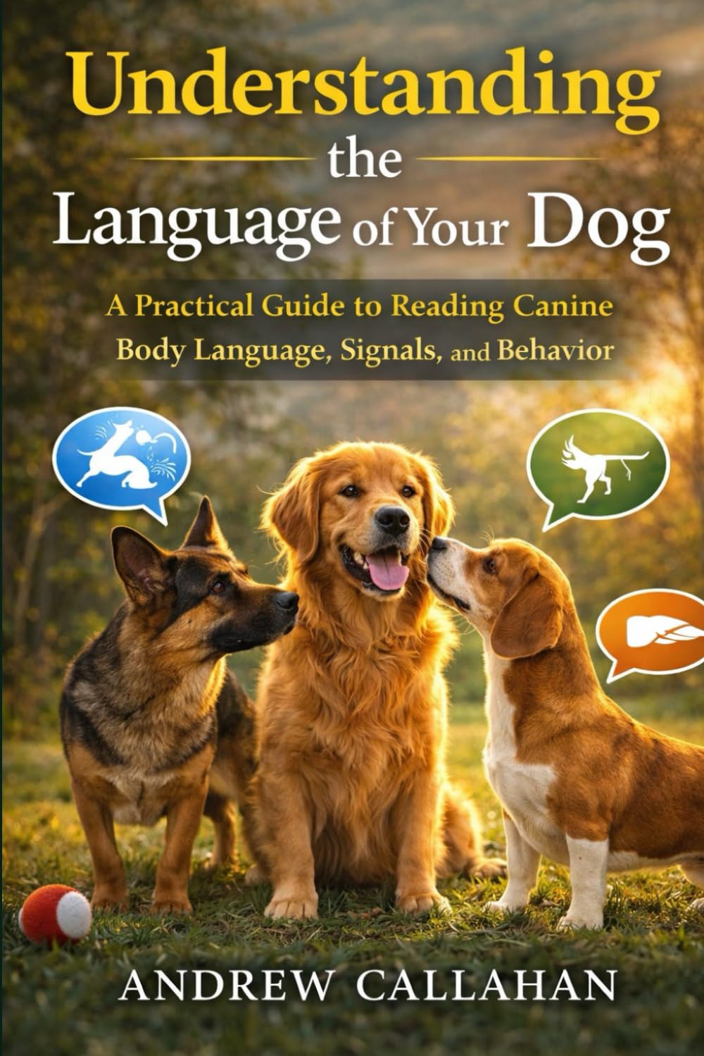 Understanding the Language of Your Dog: A Practical Guide to Reading Canine Body Language, Signals, and Behavior