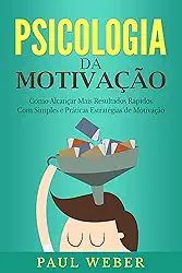 Psicologia da Motivação: Como Alcançar Mais Resultados Rápidos Com Simples e Práticas Estratégias de Motivação
