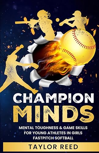 CHAMPION MINDS: Mental Toughness &amp; Game Skills For Young Athletes In Girls Fastpitch Softball: Empowering Teens, Coaches &amp; Players In Sports Psychology Training, Motivation &amp; State-Winning Strategies