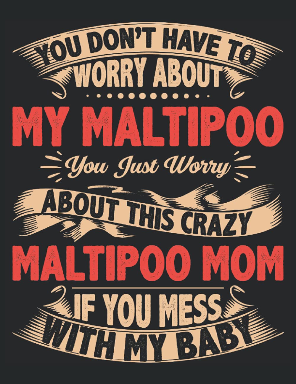 YOU DON'T HAVE TO WORRY ABOUT MY Maltipoo YOU JUST WORRY ABOUT THIS CRAZY Maltipoo MOM IF YOU MESS WITH MY BABY