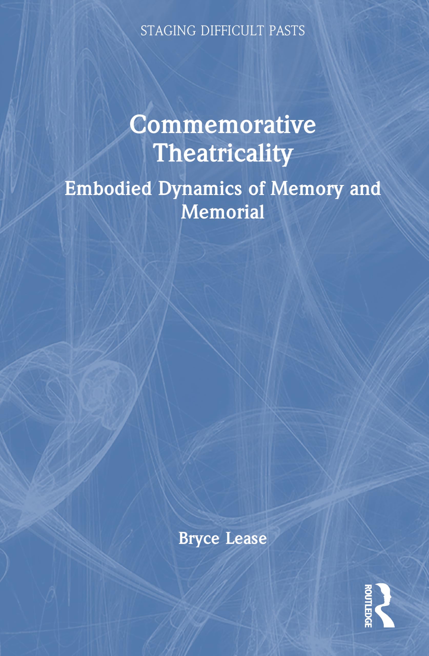 Commemorative Theatricality: Embodied Dynamics of Memory and Memorial (Staging Difficult Pasts)