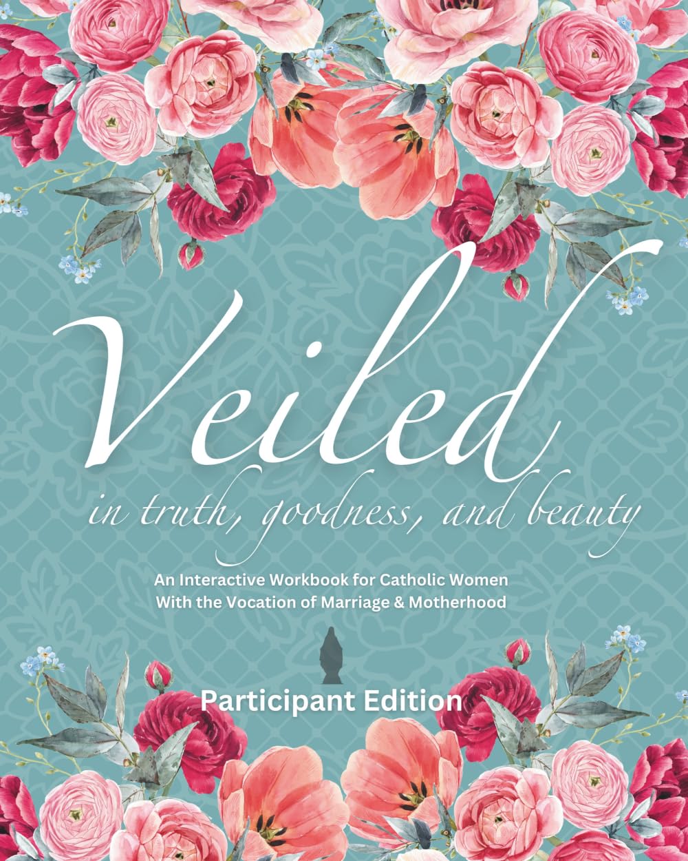 Veiled In Truth, Goodness, & Beauty: An Interactive Workbook for Catholic Women With the Vocation of Marriage & Motherhood (Participant Edition)