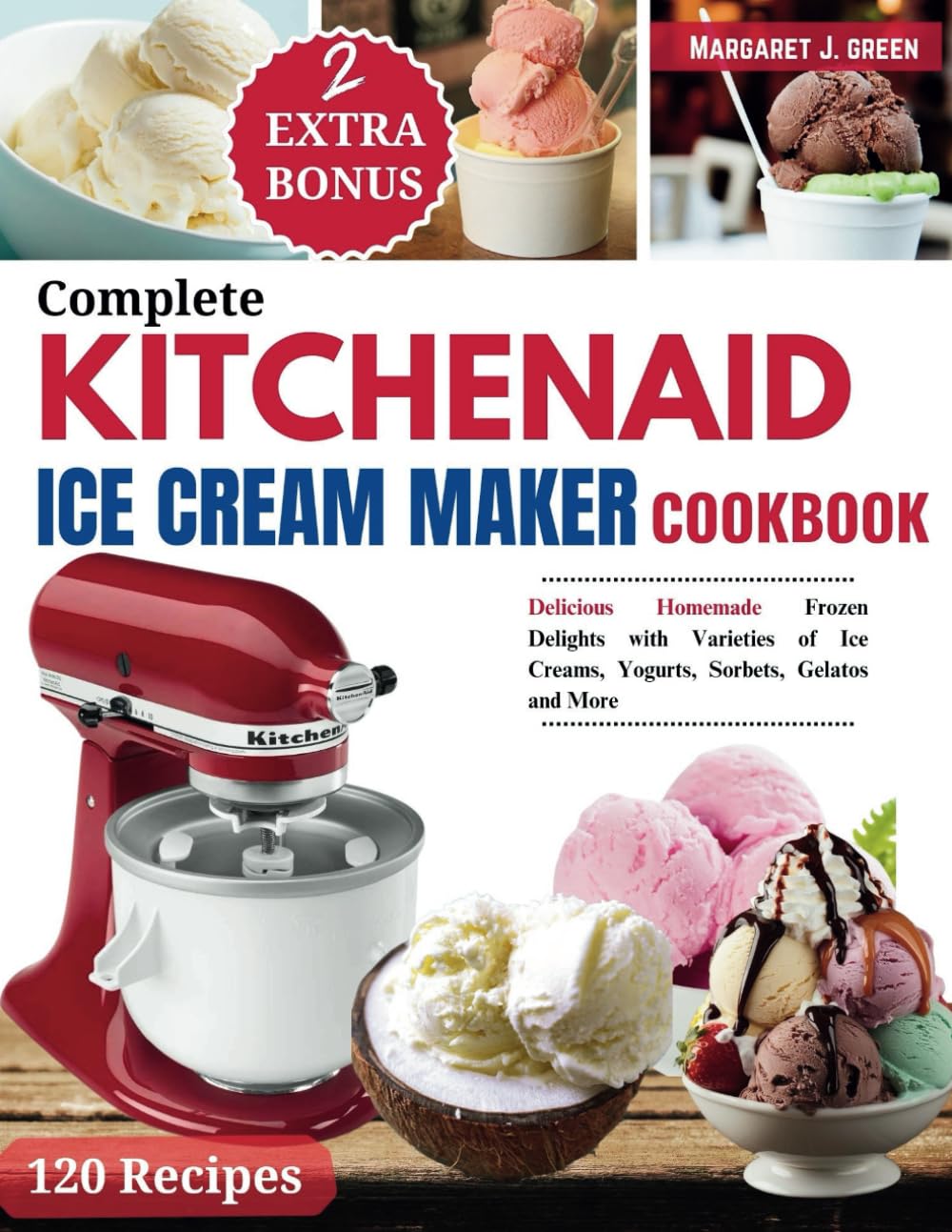 Complete KitchenAid Ice Cream Maker Cookbook: Delicious Homemade Frozen Delights with Varieties of Ice Creams, Yogurts, Sorbets, Gelatos and More