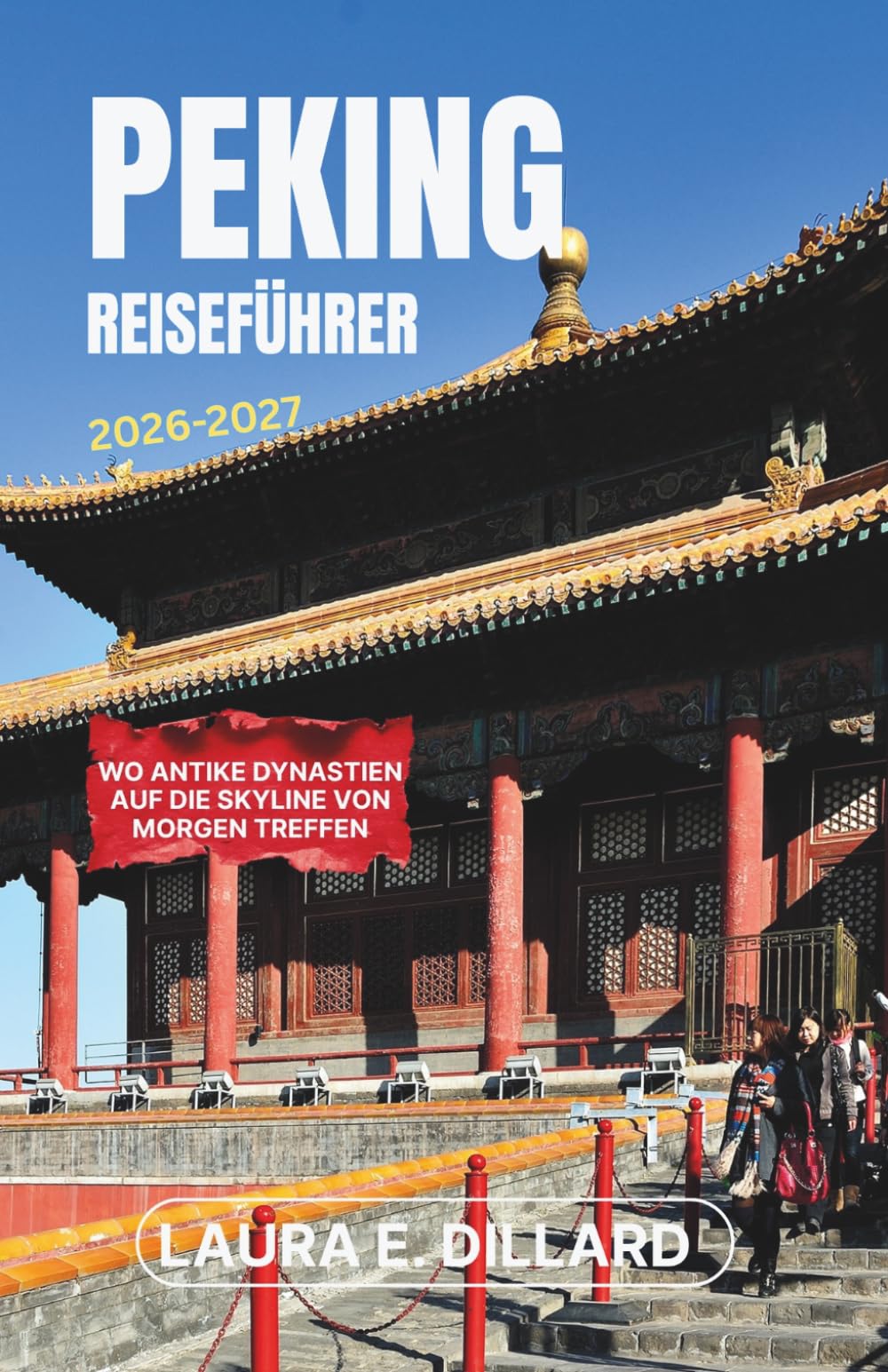 PEKING REISEFÜHRER 2026-2027: Wo antike Dynastien auf die Skyline von morgen treffen (Experiencing China in a grand style)