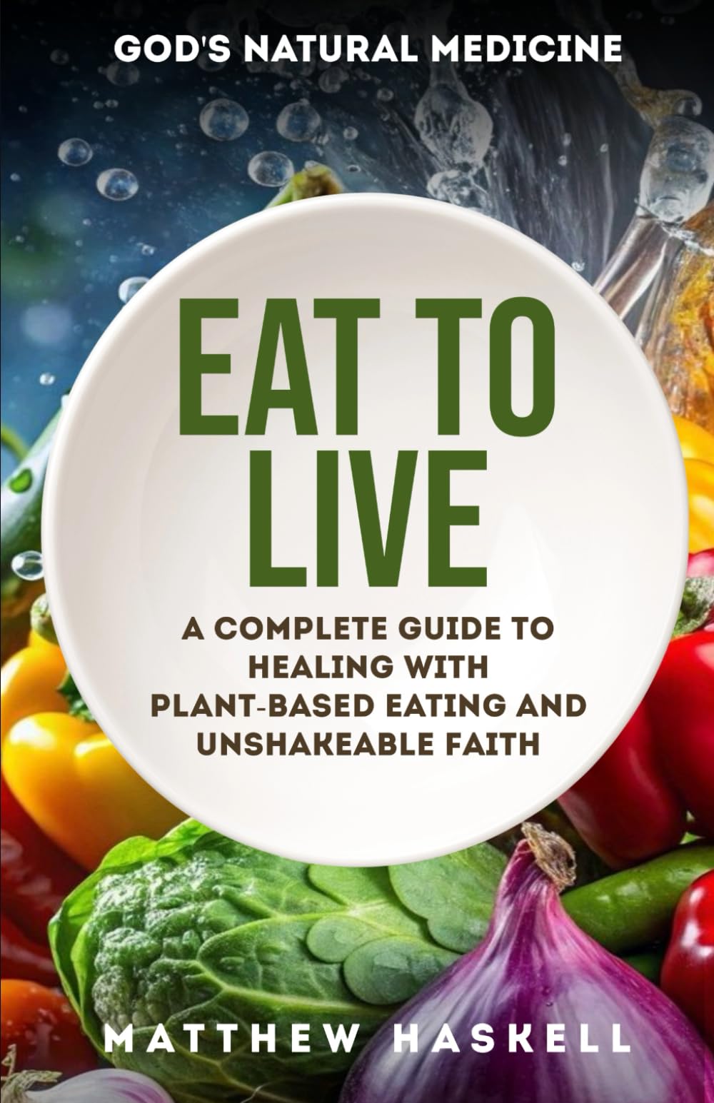 Eat To Live: A Complete Guide to Healing with Plant-Based Eating and Unshakeable Faith
