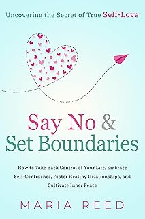 Say No and Set Boundaries - Uncovering the Secret of True Self-Love: How to Take Back Control of Your Life, Embrace Self-Confidence, Foster Healthy Relationships, and Cultivate Inner Peace