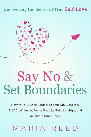 Say No and Set Boundaries - Uncovering the Secret of True Self-Love: How to Take Back Control of Your Life, Embrace Self-Confidence, Foster Healthy Re