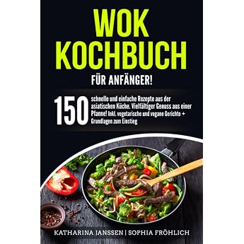 Wok Kochbuch f&uuml;r Anf&auml;nger!: 150 schnelle und einfache Rezepte aus der asiatischen K&uuml;che. Vielf&auml;ltiger Genuss aus einer Pfanne