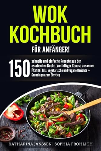 Wok Kochbuch für Anfänger!: 150 schnelle und einfache Rezepte aus der asiatischen Küche. Vielfältiger Genuss aus einer Pfanne! Inkl. vegetarische und vegane Gerichte + Grundlagen zum Einstieg