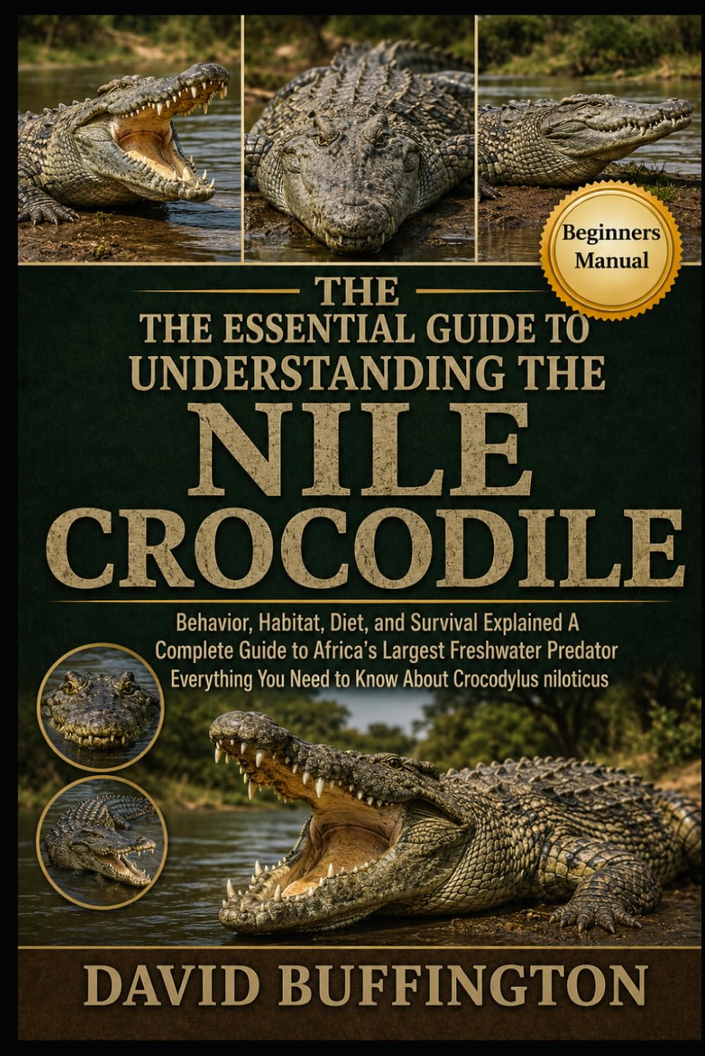 THE ESSENTIAL GUIDE TO UNDERSTANDING THE NILE CROCODILE: Behavior, Habitat, Diet, and Survival Explained A Complete Guide to Africa’s Largest ... You Need to Know About Crocodylus niloticus