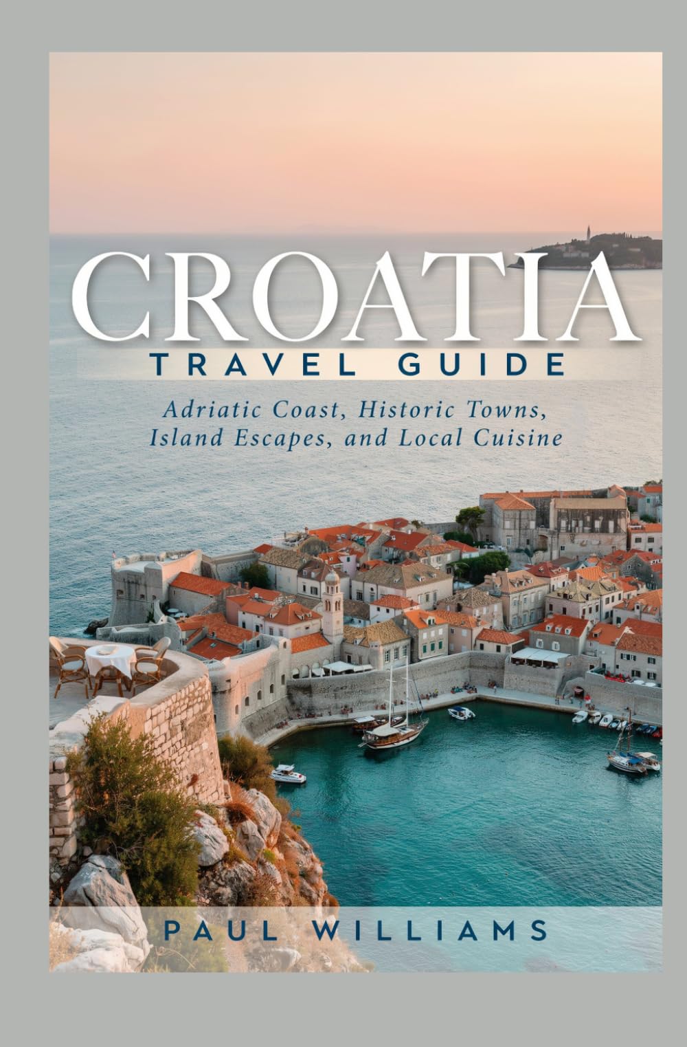 CROATIA TRAVEL GUIDE: Adriatic Coast Historic Towns Island Escapes and Local Cuisine