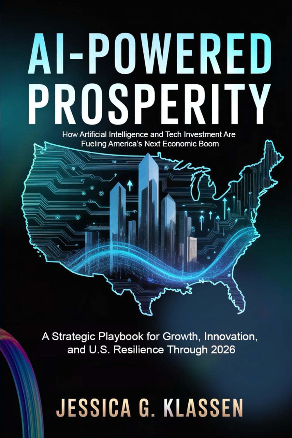 AI-Powered Prosperity: How Artificial Intelligence and Tech Investment Are Fueling America’s Next Economic Boom.: A Strategic Playbook for Growth, Innovation, and U.S. Resilience Through 2026