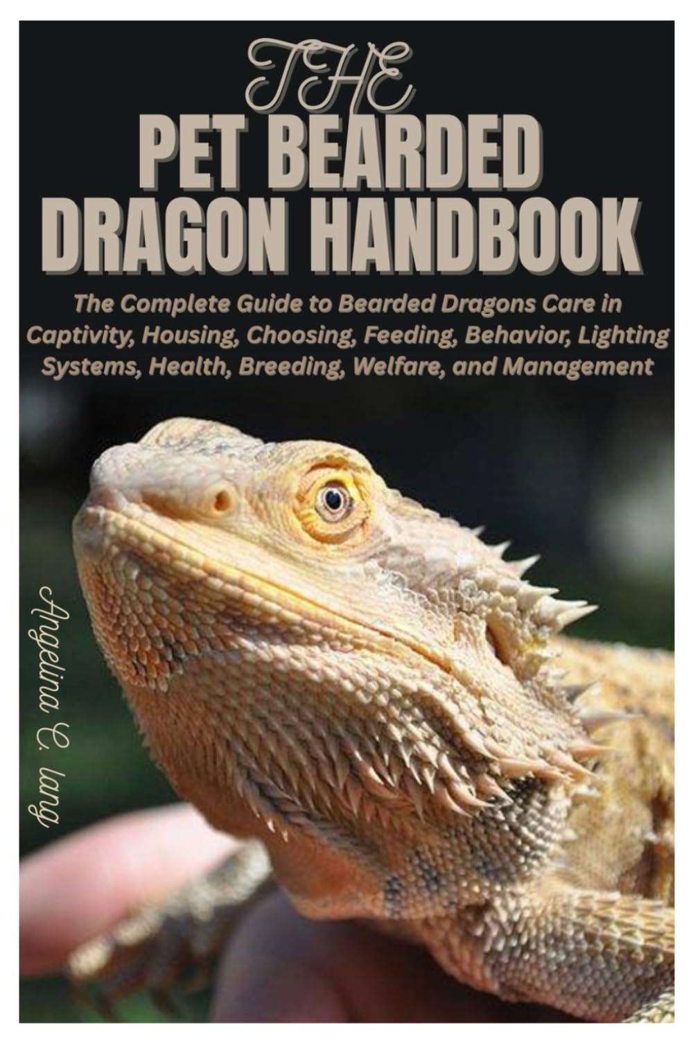 The Pet Bearded Dragon Handbook: The Complete Guide to Bearded Dragons Care in Captivity, Housing, Choosing, Feeding, Behavior, Lighting Systems, Health, Breeding, Welfare, and Management