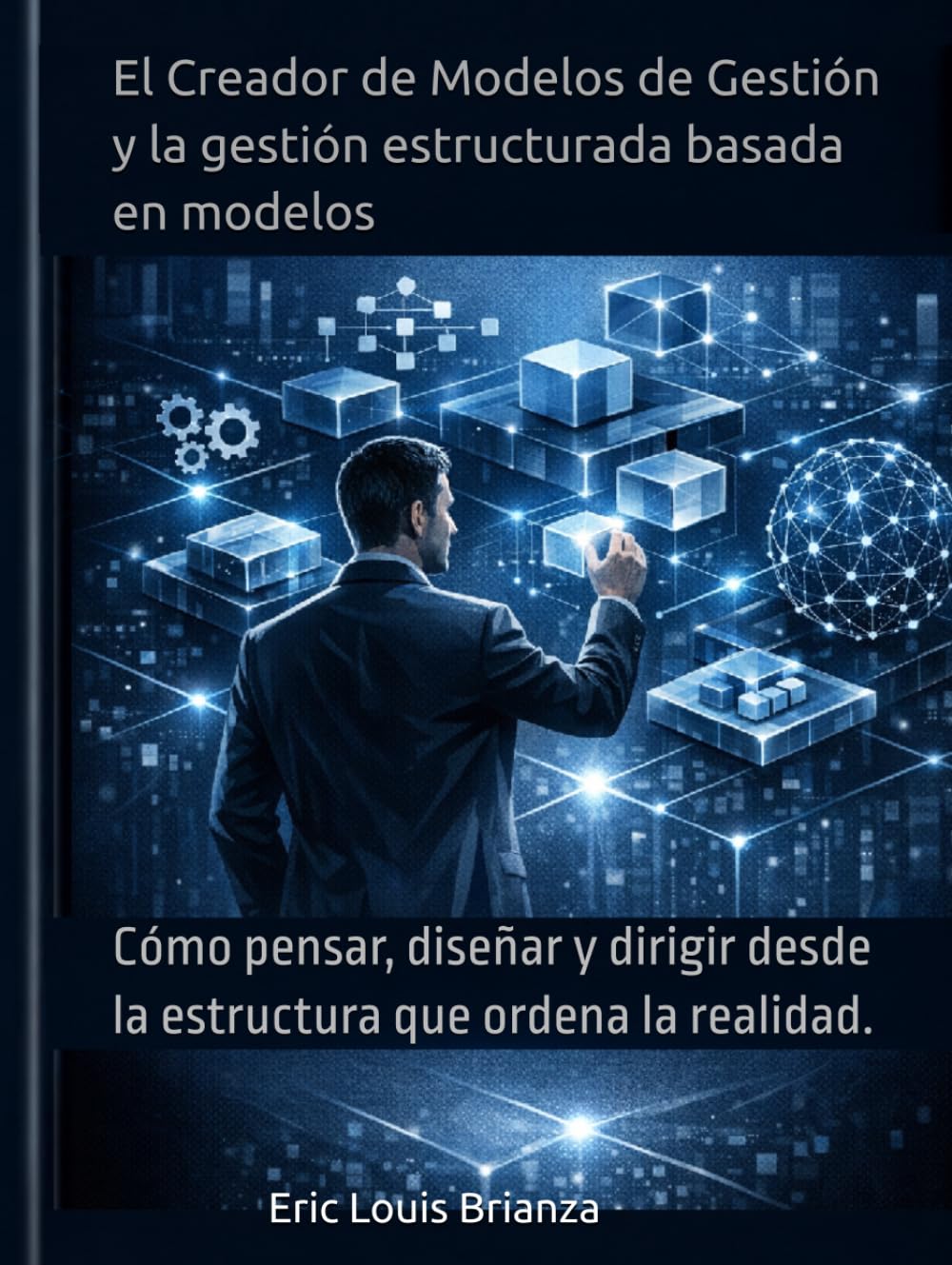 El Creador de Modelos de Gestión y la gestión estructurada basada en modelos: Cómo pensar, diseñar y dirigir desde la estructura que ordena la realidad.
