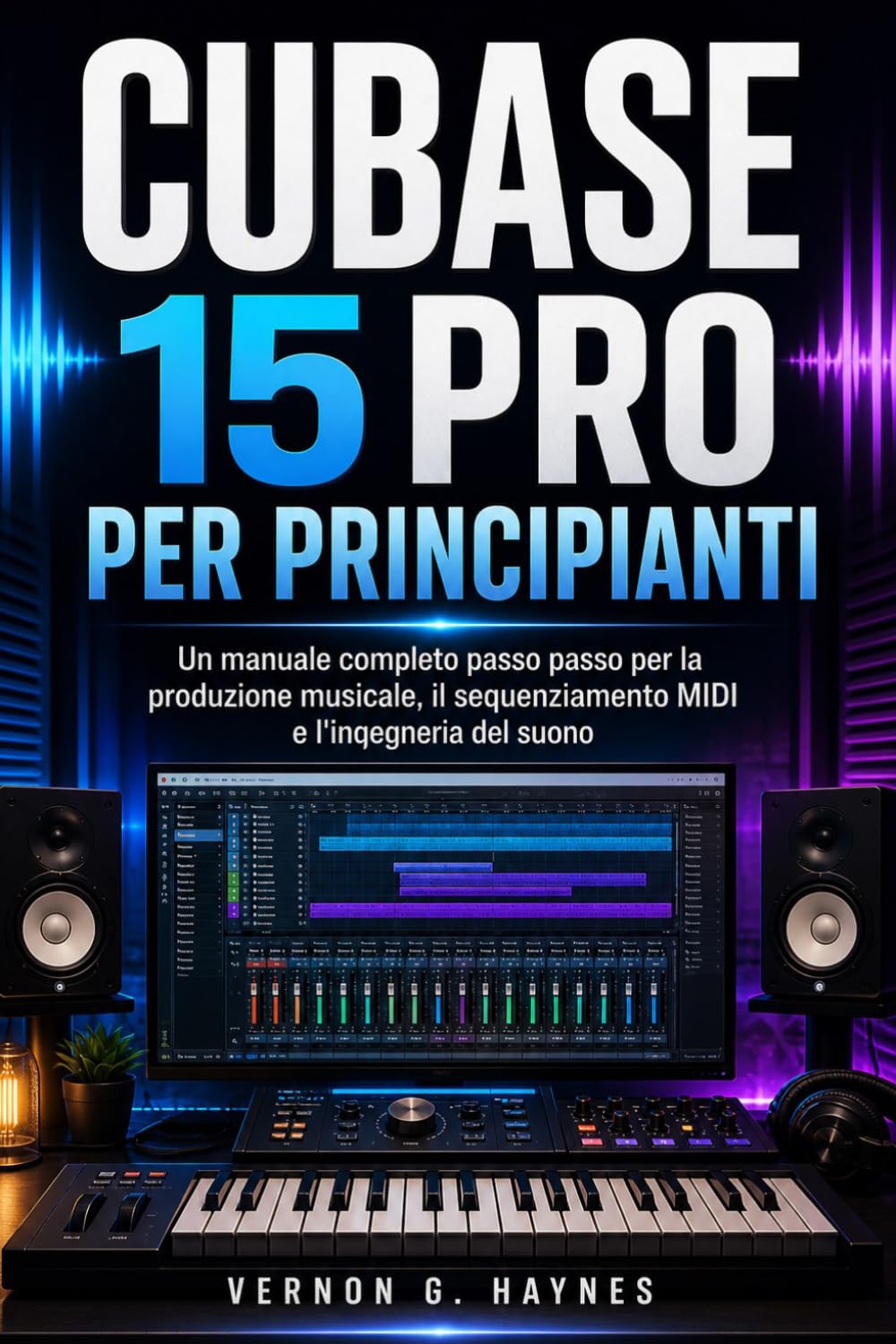 CUBASE 15 PRO PER PRINCIPIANTI: Un manuale completo passo passo per la produzione musicale, il sequenziamento MIDI e l'ingegneria del suono