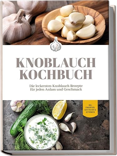 Knoblauch Kochbuch: Die leckersten Knoblauch Rezepte für jeden Anlass und Geschmack | inkl. Fingerfood, Aufstrichen &amp; Getränken