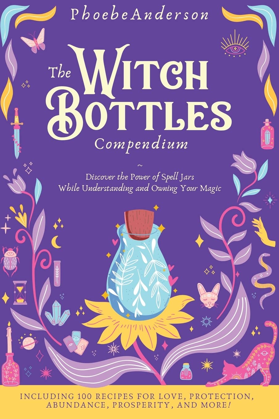 The Witch Bottles Compendium: Discover the Power of Spell Jars While Understanding and Owning Your Magic. Including 100 Recipes for Love, Protection, Abundance Prosperity, and More!