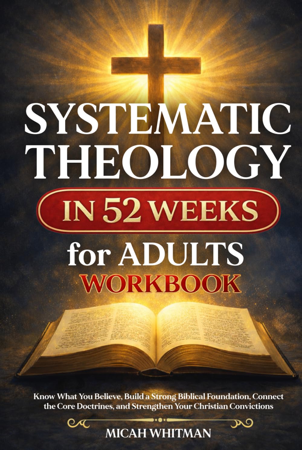 SYSTEMATIC THEOLOGY in 52 Weeks for Adults Workbook: Know What You Believe, Build a Strong Biblical Foundation, Connect the Core Doctrines, and Strengthen Your Christian Convictions