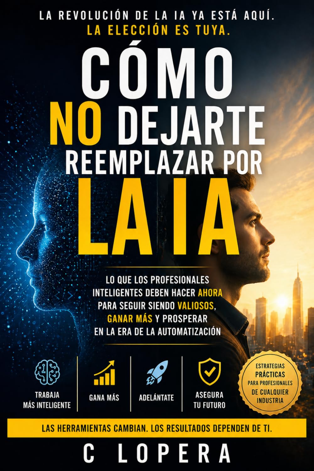 Cómo No Ser Reemplazado por la IA: Lo que los profesionales inteligentes deben hacer ahora para seguir siendo valiosos, ganar más y prosperar en la era de la automatización