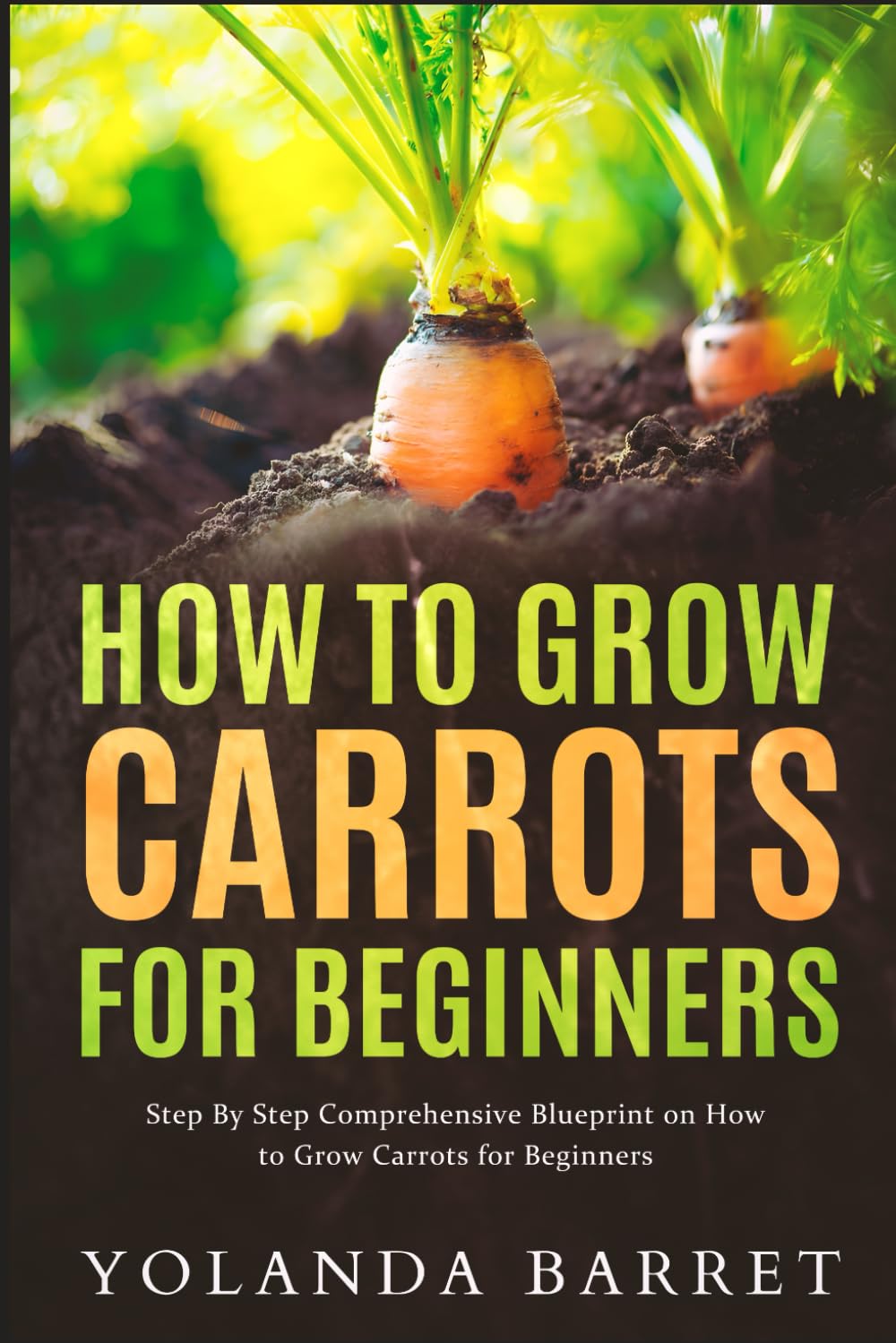 How to Grow Carrots for Beginners: Step By Step Comprehensive Blueprint on How to Grow Carrots for Beginners