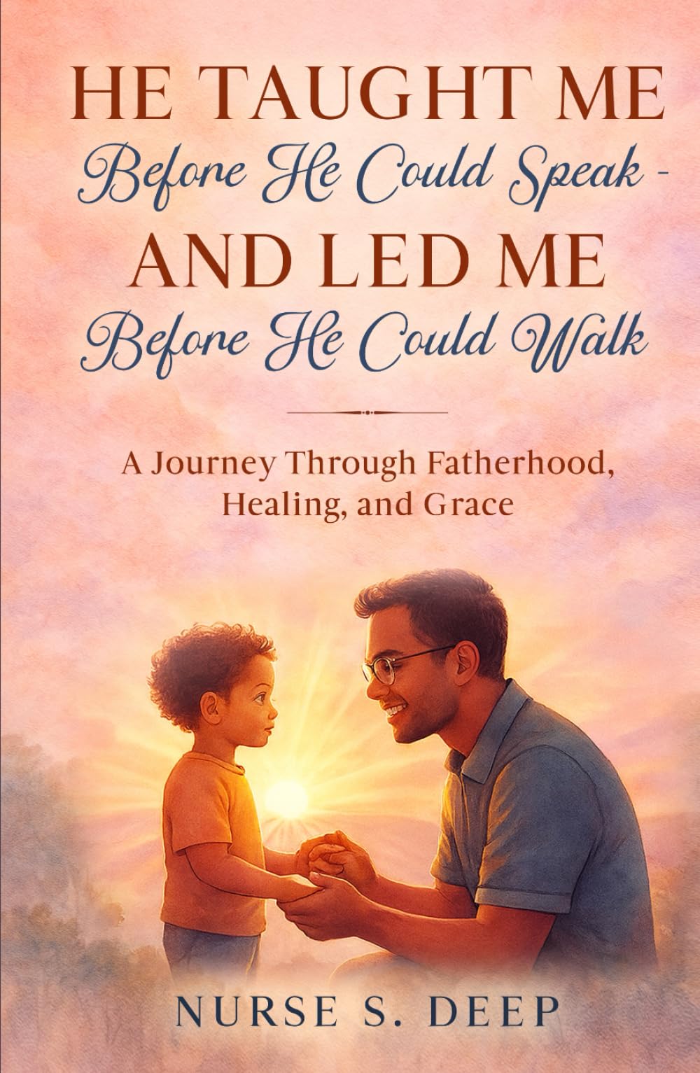 He Taught Me Before He Could Speak and Led Me Before He Could Walk: A Journey Through Fatherhood, Healing, and Grace