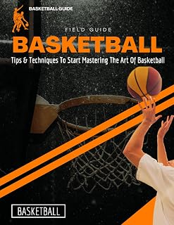 Basketball Field Guide : Tips & Techniques To Start Mastering The Art Of Basketball