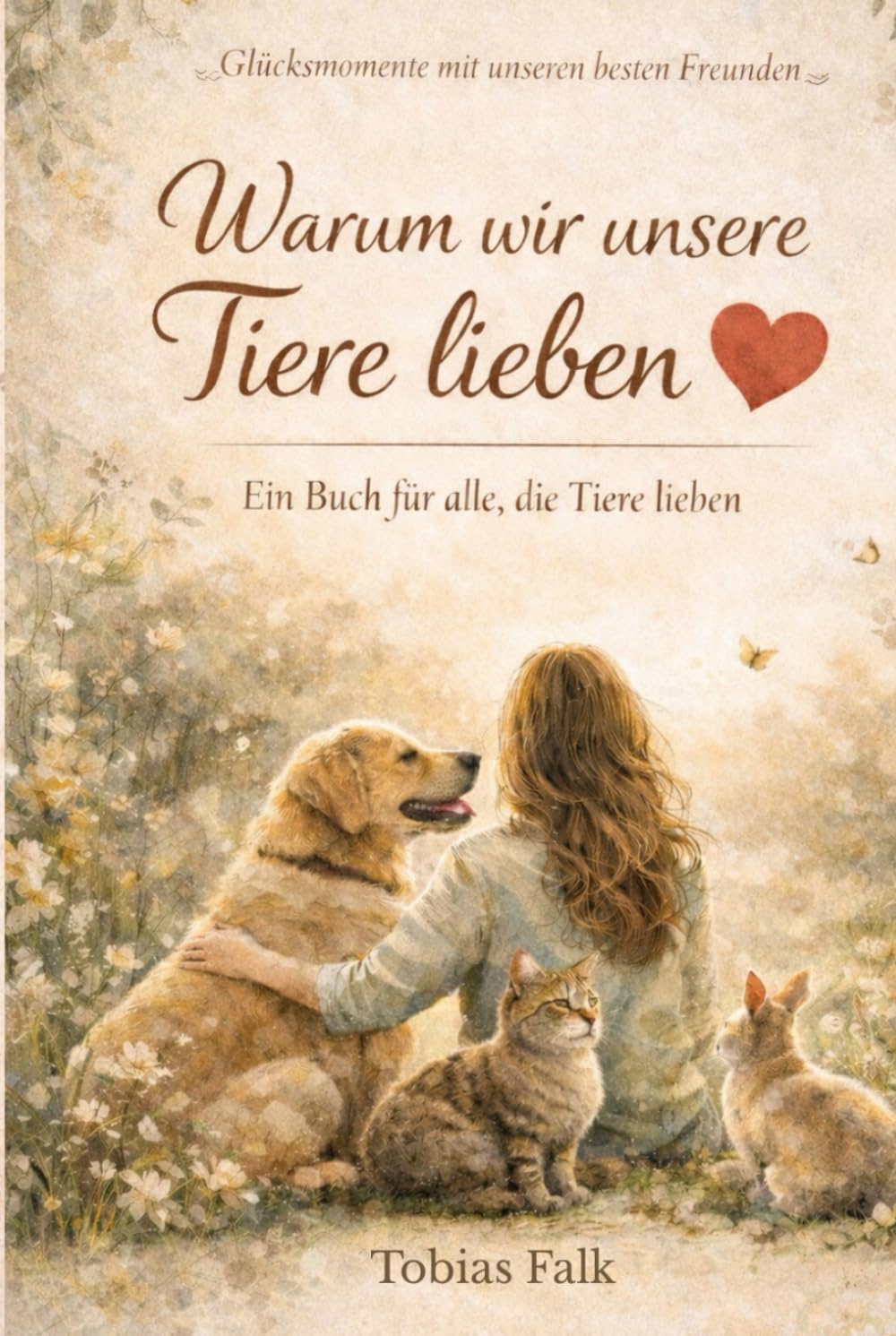 Warum wir unsere Tiere lieben: Ein Buch über Liebe, Bindung und Verantwortung zwischen Mensch und Tier