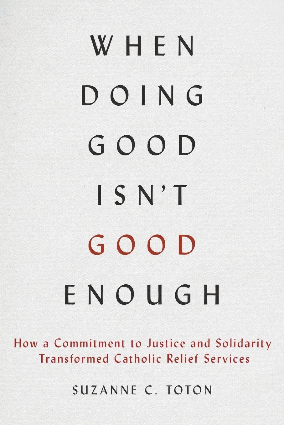 When Doing Good Isn't Good Enough: How a Commitment to Justice and Solidarity Transformed Catholic Relief Services