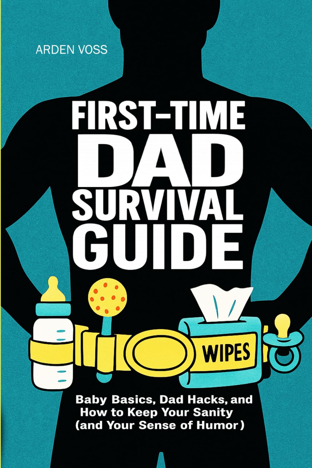 First-Time Dad Survival Guide: The First-Time Dad’s Survival Guide: Pregnancy, Fatherhood, and Baby’s First Year Made Simple