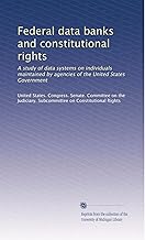 Federal data banks and constitutional rights: A study of data systems on individuals maintained by agencies of the United States Government