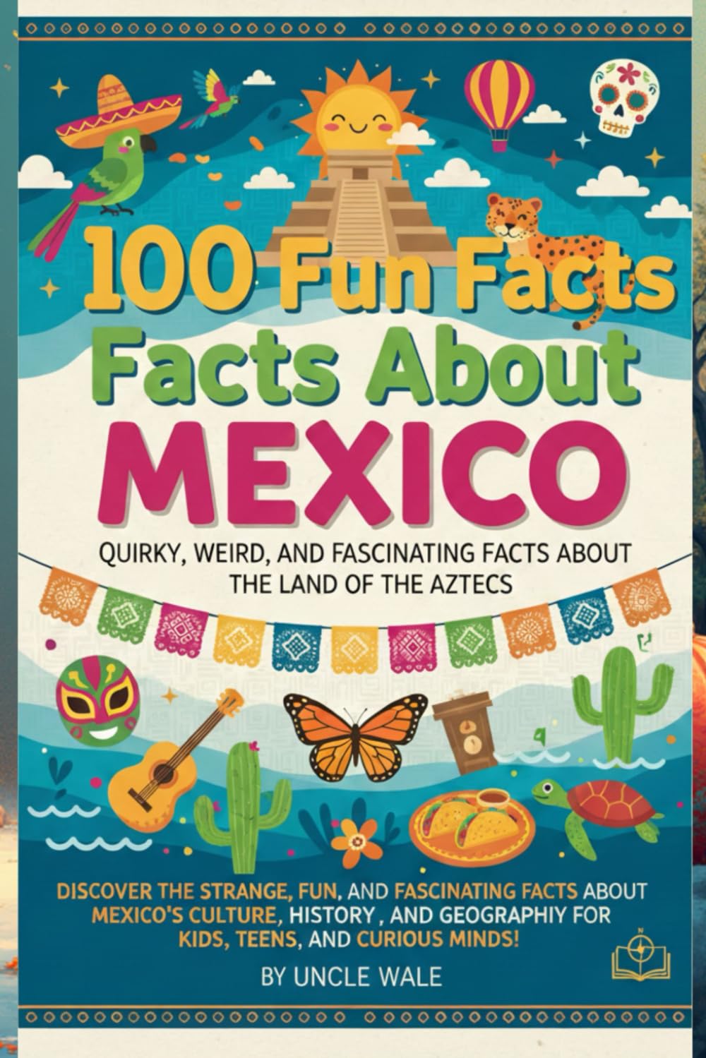 100 Fun Facts About Mexico: Quirky, Weird, and Fascinating Facts About the Land of the Aztecs: Discover the Strange, Fun, and Fascinating Facts About Mexico’s Culture, History, and Geography for Kids