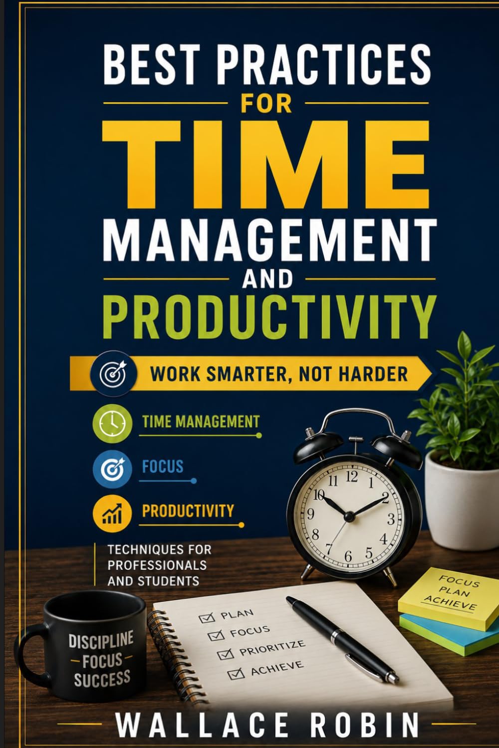 Best Practices For Time Management And Productivity: Work Smarter, Not Harder, Time Management, Focus, and Productivity Techniques for Professionals and Students
