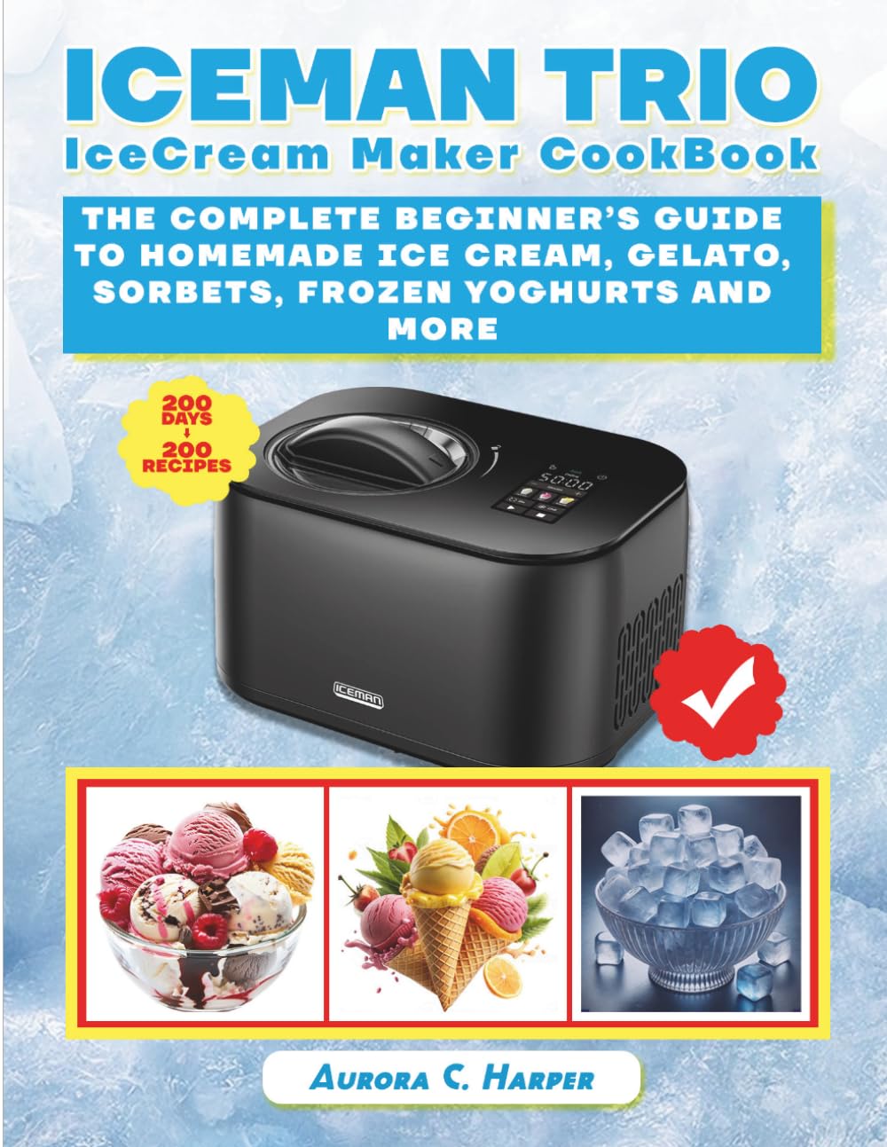 Iceman Trio Ice Cream Maker Cookbook: The Complete Beginner's Guide to Homemade Ice Cream, Gelato, Sorbets, Frozen Yogurt, and More