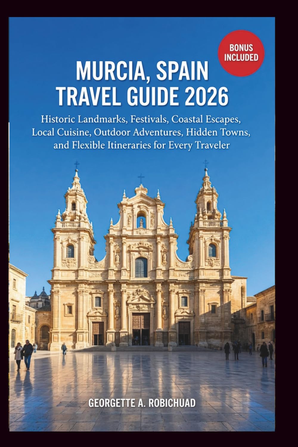 MURCIA, SPAIN TRAVEL GUIDE 2026: Historic Sites, Cultural Festivals, Coastal Retreats, Regional Cuisine, Nature Experiences, Hidden Towns, and Smart Itineraries for Every Traveler