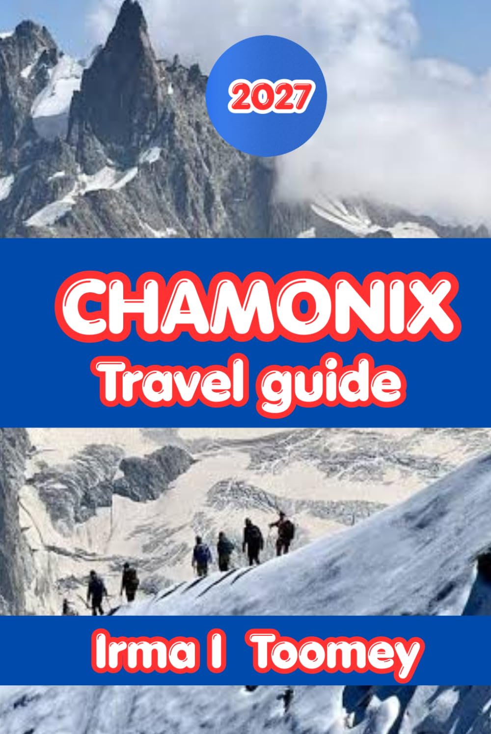Chamonix Travel Guide 2027: The Complete Guide to Mont Blanc Hiking, Alpine Adventures, Local Food, Day Trips, and Practical Tips for an Unforgettable Trip