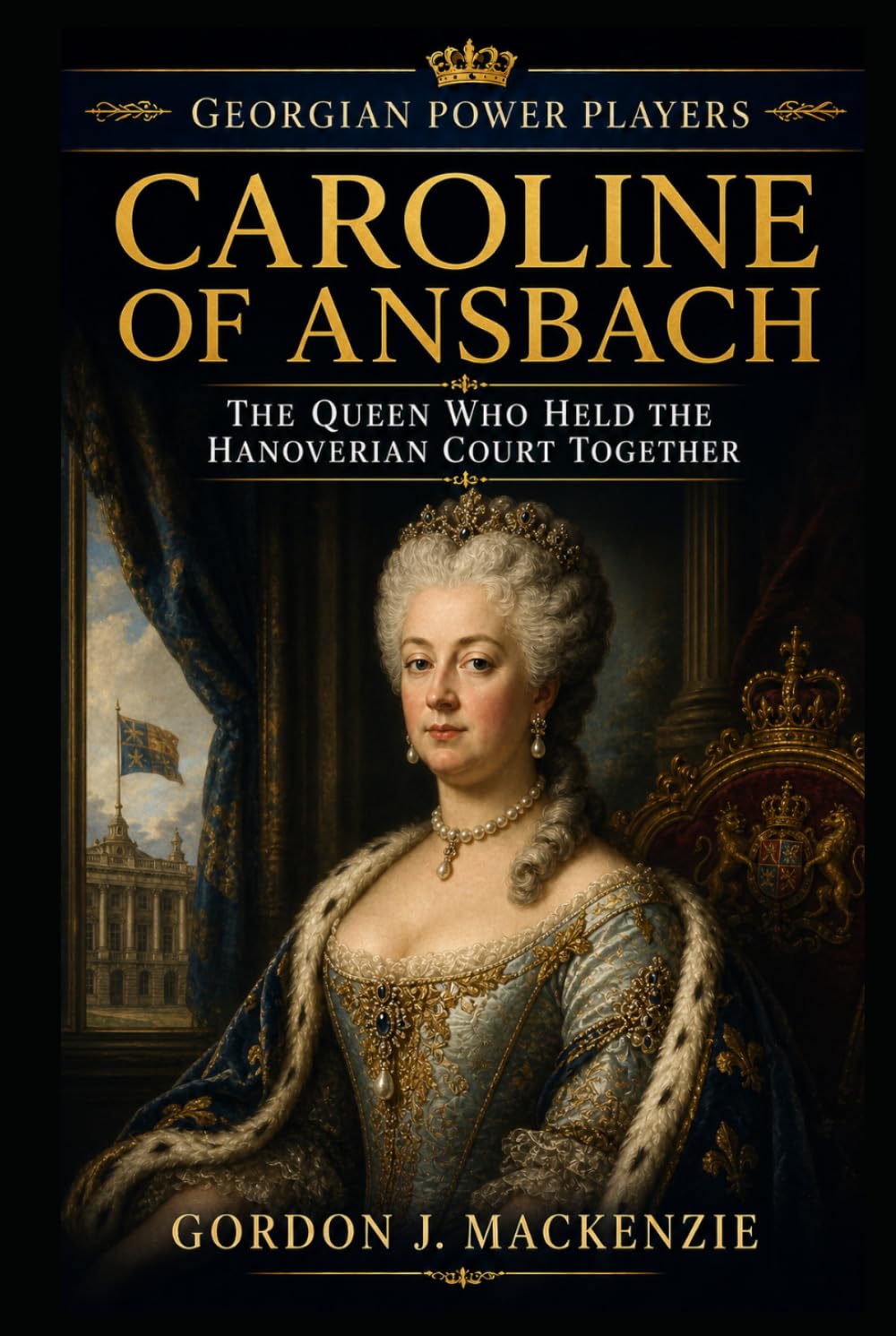 Caroline of Ansbach: The Queen Who Held the Hanoverian Court Together (Georgian Power Players)