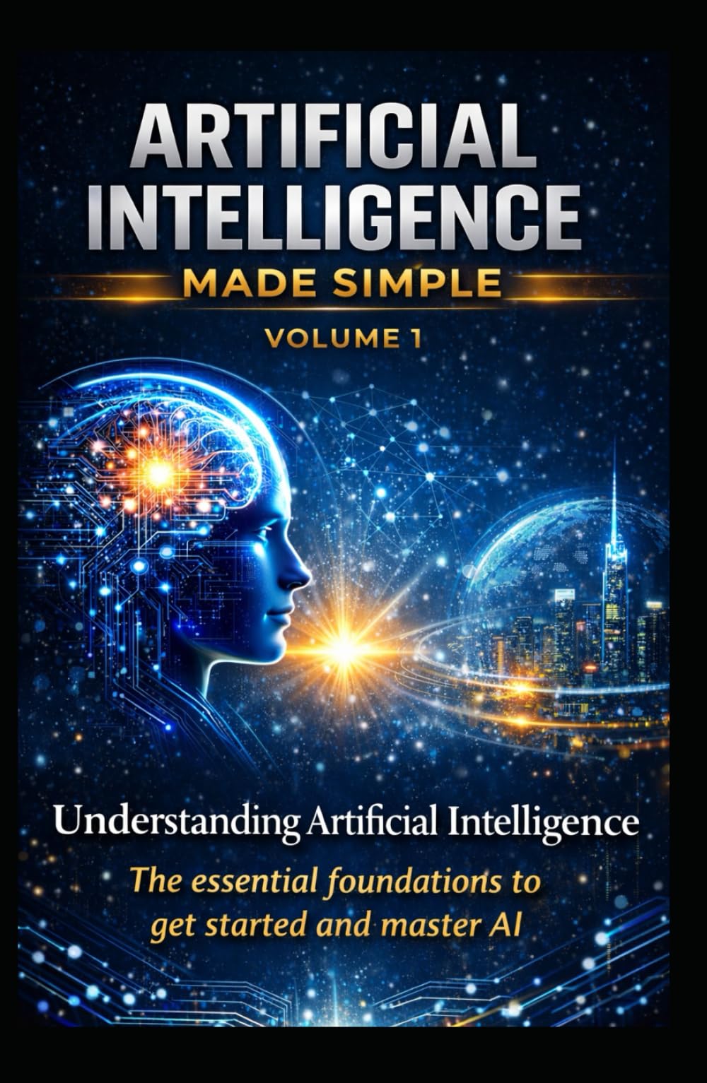 ARTIFICIAL INTELLIGENCE MADE SIMPLE — VOLUME 1: Understanding Artificial Intelligence The complete beginner’s guide to understanding, mastering, and using AI to get ahead in the modern world