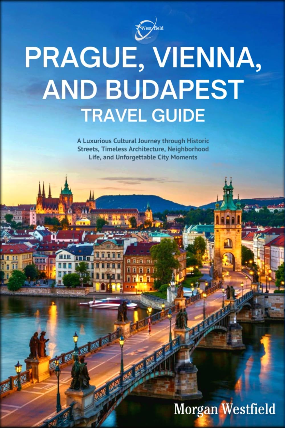 Prague, Vienna and Budapest Travel guide: A Luxurious Cultural Journey through Historic Streets, Timeless Architecture, Neighborhood Life, and Unforgettable City Moments
