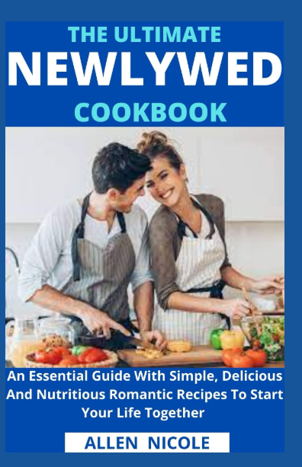 The Ultimate Newlywed Cookbook: An Essential Guide With Simple, Delicious And Nutritious Romantic Recipes To Start Your Life Together