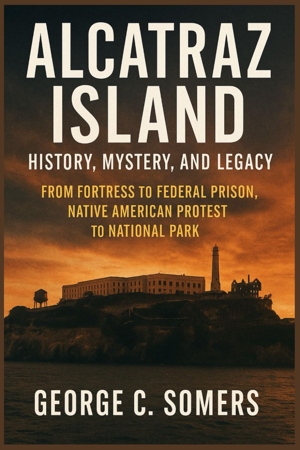 ALCATRAZ ISLAND: History, Mystery, and Legacy From Fortress to Federal Prison, Native American Protest to National Park