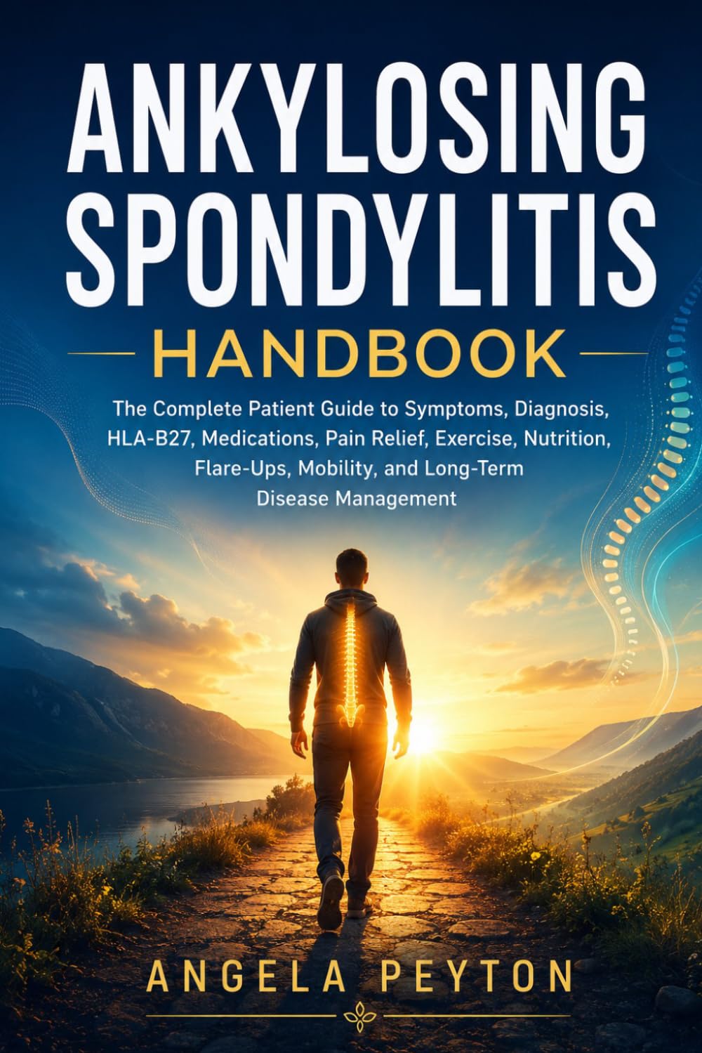 Ankylosing Spondylitis Handbook: The Complete Patient Guide to Symptoms, Diagnosis, HLA-B27, Medications, Pain Relief, Exercise, Nutrition, Flare-Ups, Mobility, and Long-Term Disease Management