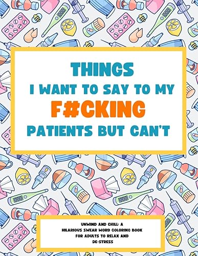 Things I Want To Say To My Patients But Can’t: Unwind and Chill - A Hilarious Swear Word Coloring Book for Adults to Relax and De-Stress