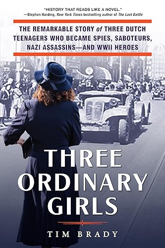 Three Ordinary Girls The Remarkable Story of Three Dutch Teenagers Who Became Spies, Saboteurs, Nazi Assassinsand WWII Heroes
