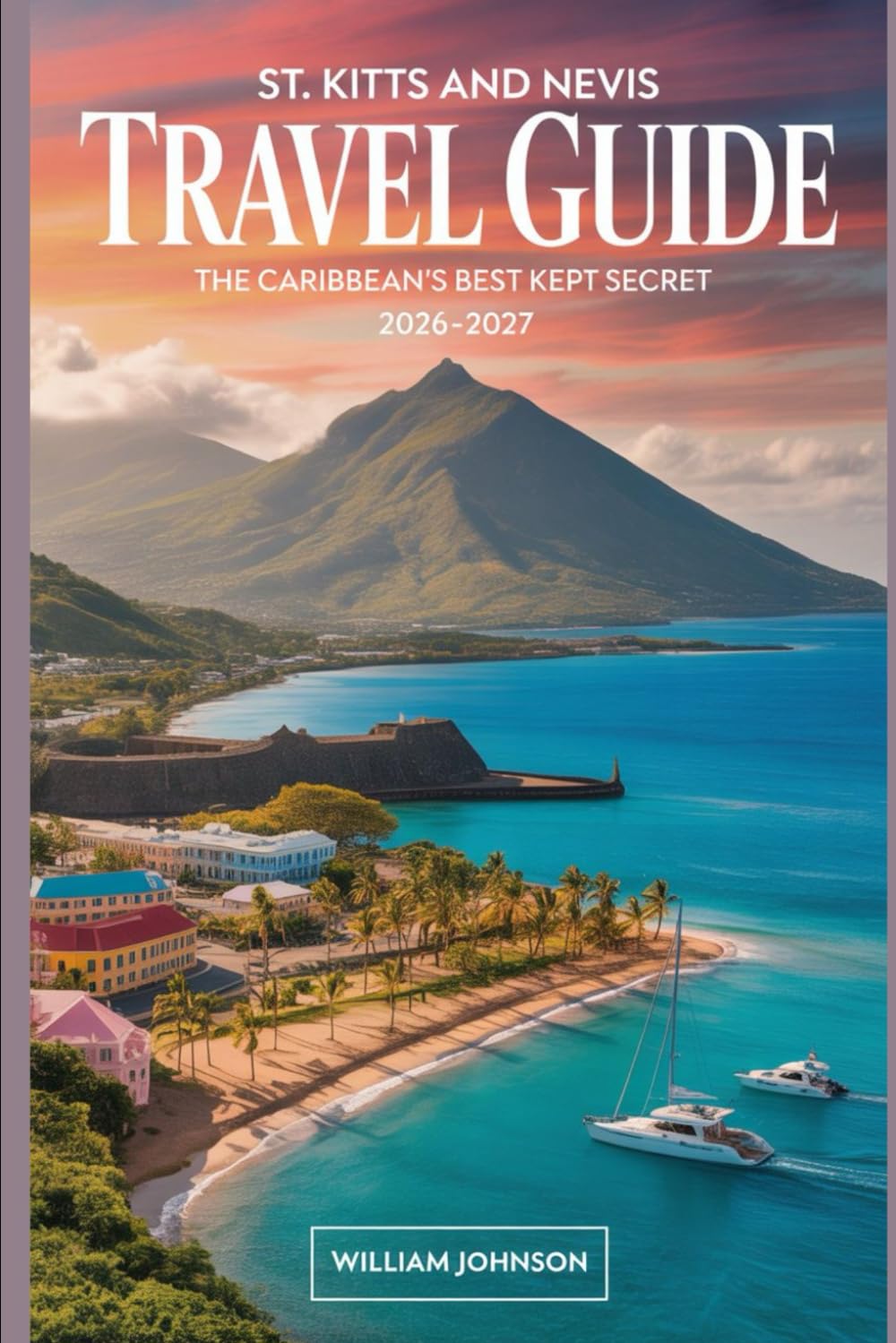 St. Kitts and Nevis Travel Guide 2026-2027: The Caribbean's Best Kept Secret: Discover Brimstone Hill Fortress, Pinney's Beach, Mount Liamuiga, St. Kitts Scenic Railway & Nevis Peak