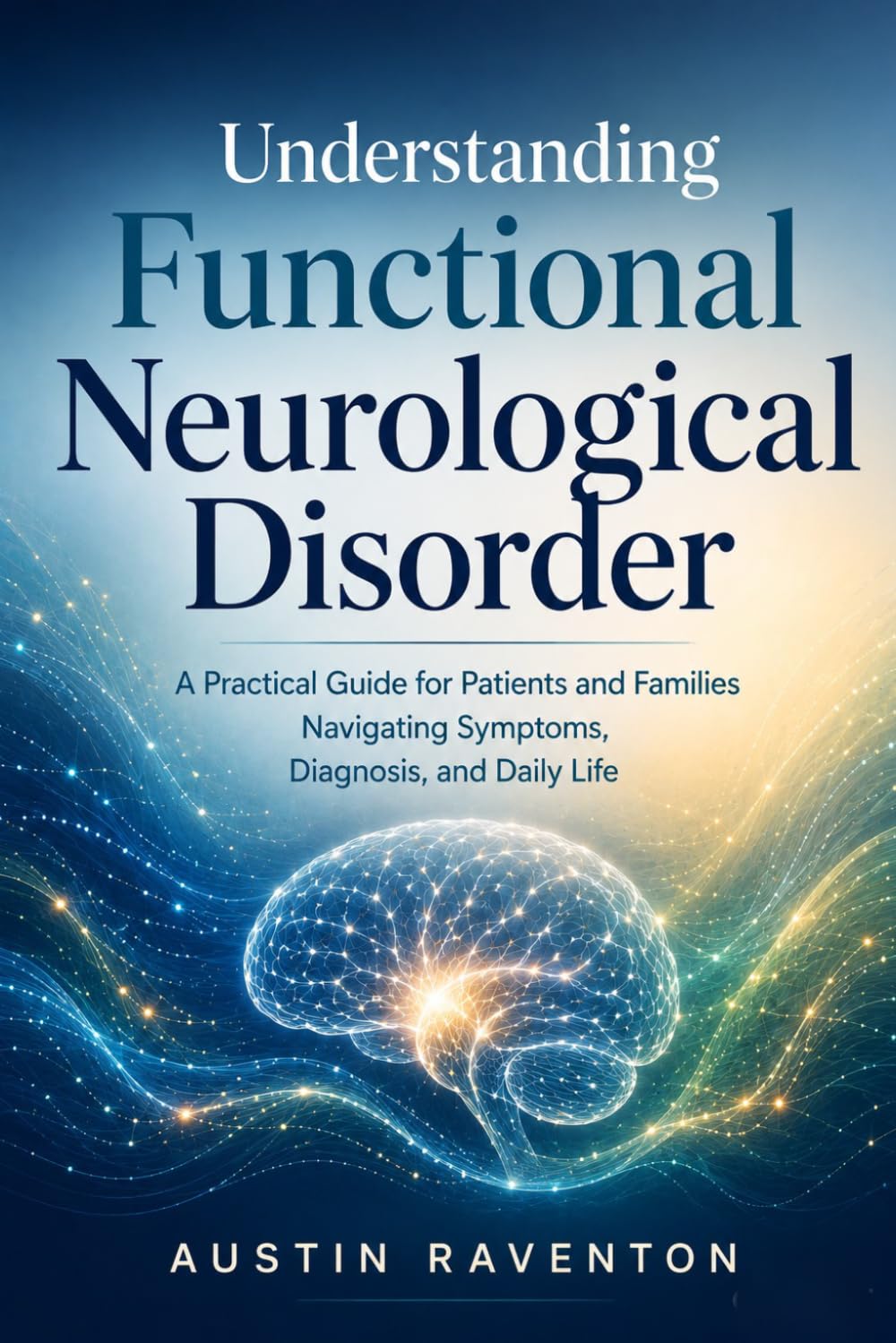 Understanding Functional Neurological Disorder: A Practical Guide for Patients and Families Navigating Symptoms, Diagnosis, and Daily Life