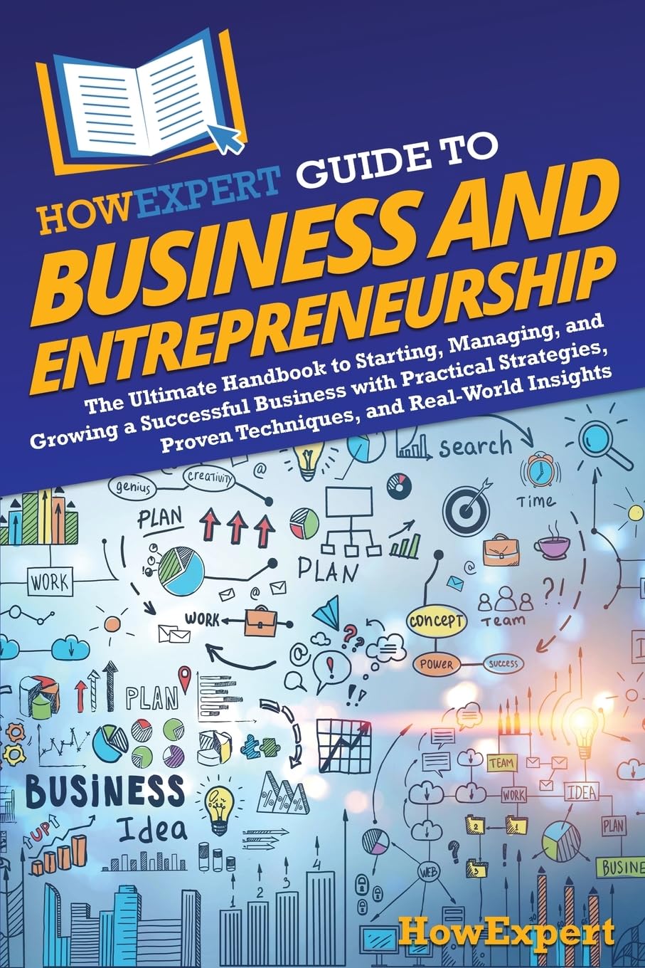 HowExpert Guide to Business and Entrepreneurship: The Ultimate Handbook for Starting, Managing, and Growing a Successful Business with Practical Strategies, Proven Techniques, and Real-World Insights