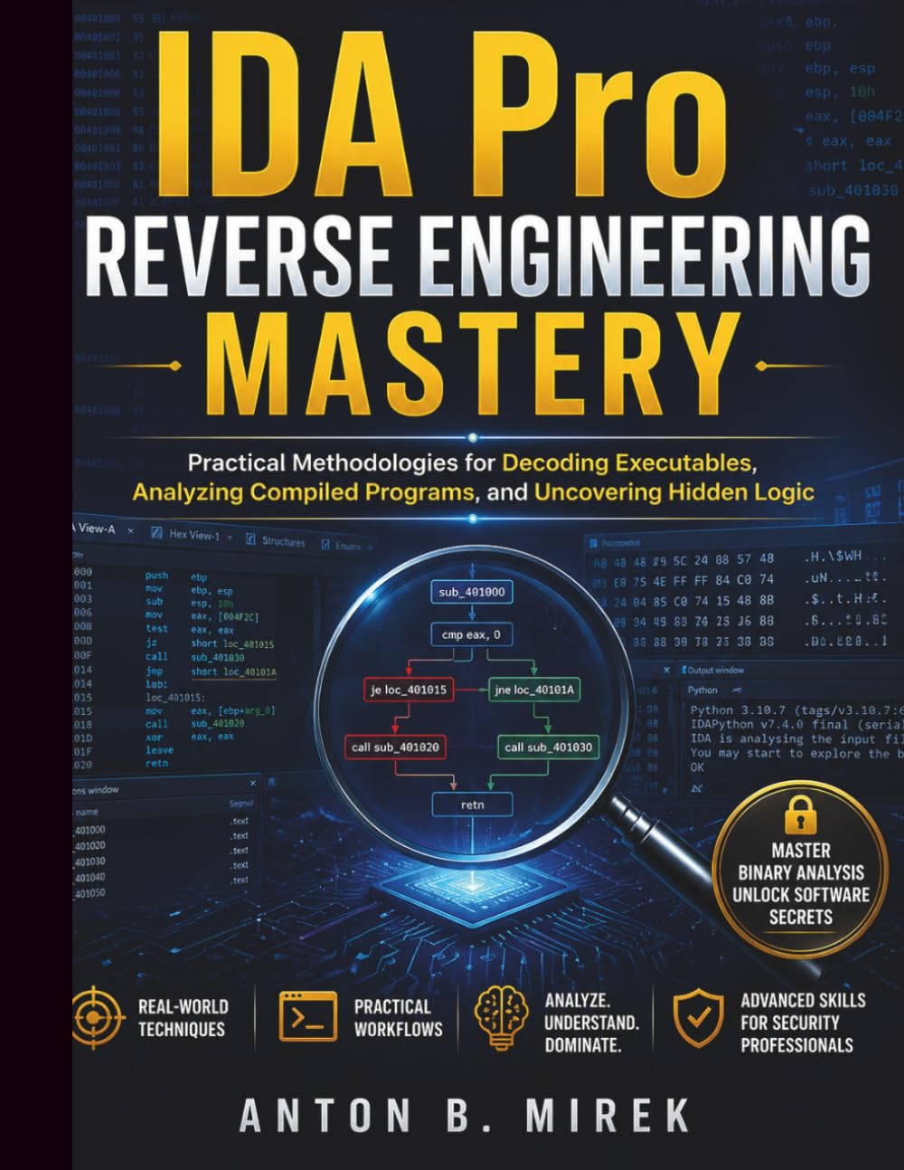 IDA Pro Reverse Engineering Mastery: Practical Methodologies for Decoding Executables, Analyzing Compiled Programs, and Uncovering Hidden Logic