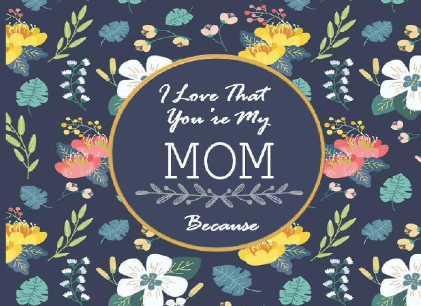 I Love That You’re My Mom Because: Prompted Fill in The Blank Memory Book (journal gift for mother’s birthday Mother’s Day Christmas valentine’s day…)